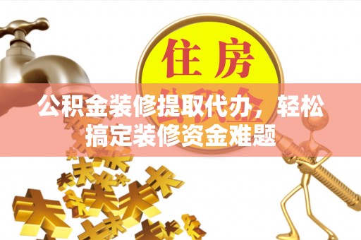 涪陵公积金装修提取代办，轻松搞定装修资金难题