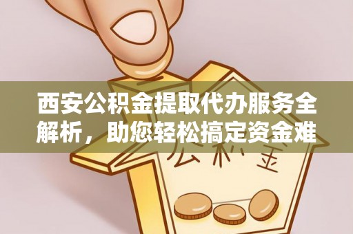 涪陵西安公积金提取代办服务全解析，助您轻松搞定资金难题