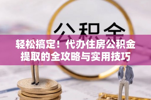 涪陵轻松搞定！代办住房公积金提取的全攻略与实用技巧
