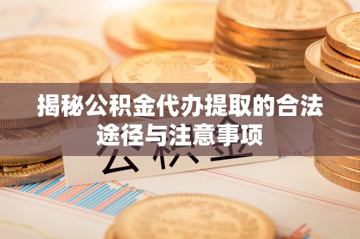 涪陵揭秘公积金代办提取的合法途径与注意事项