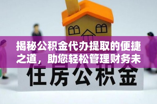 涪陵揭秘公积金代办提取的便捷之道，助您轻松管理财务未来