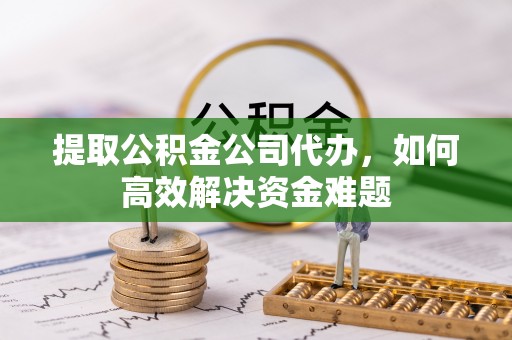 涪陵提取公积金公司代办，如何高效解决资金难题