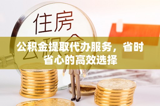 涪陵公积金提取代办服务，省时省心的高效选择