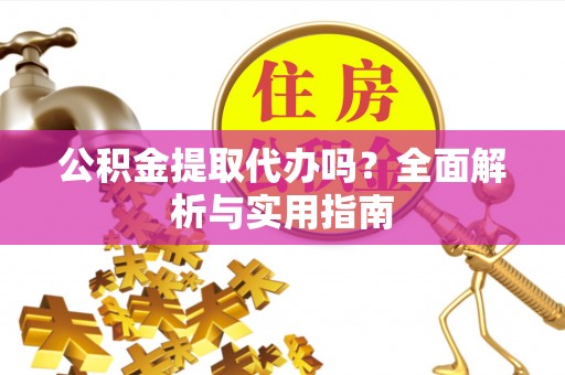 涪陵公积金提取代办吗？全面解析与实用指南