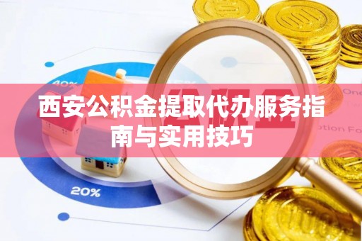 涪陵西安公积金提取代办服务指南与实用技巧