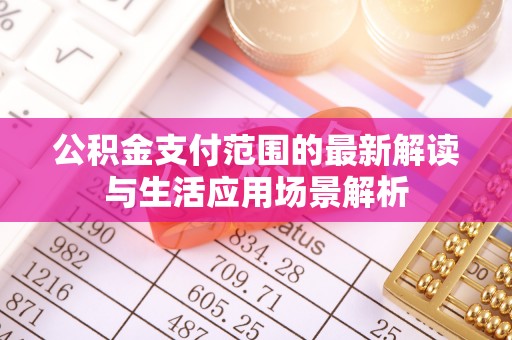 涪陵公积金支付范围的最新解读与生活应用场景解析