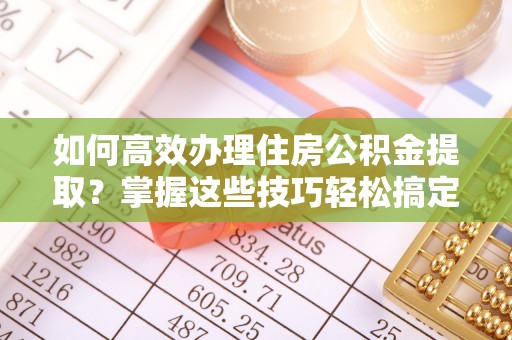 涪陵如何高效办理住房公积金提取？掌握这些技巧轻松搞定