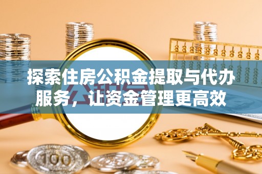 涪陵探索住房公积金提取与代办服务，让资金管理更高效