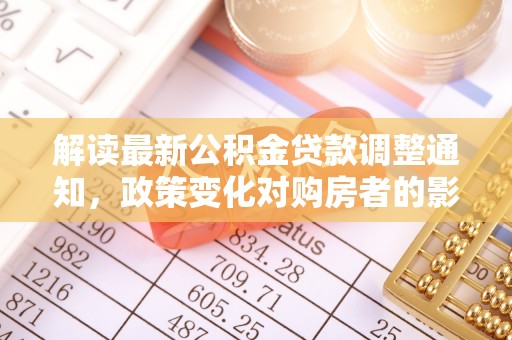 涪陵解读最新公积金贷款调整通知，政策变化对购房者的影响