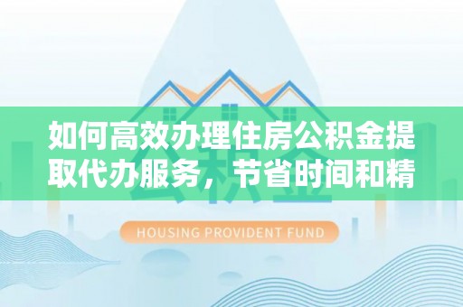 涪陵如何高效办理住房公积金提取代办服务，节省时间和精力