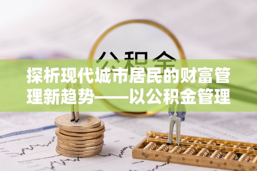 涪陵探析现代城市居民的财富管理新趋势——以公积金管理中心为核心
