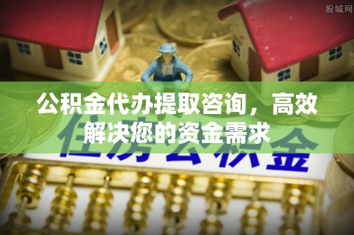 涪陵公积金代办提取咨询，高效解决您的资金需求