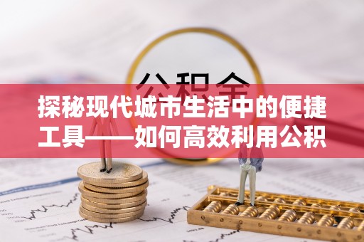 涪陵探秘现代城市生活中的便捷工具——如何高效利用公积金服务网点查询功能