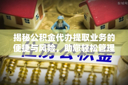涪陵揭秘公积金代办提取业务的便捷与风险，助您轻松管理财务