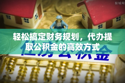 涪陵轻松搞定财务规划，代办提取公积金的高效方式