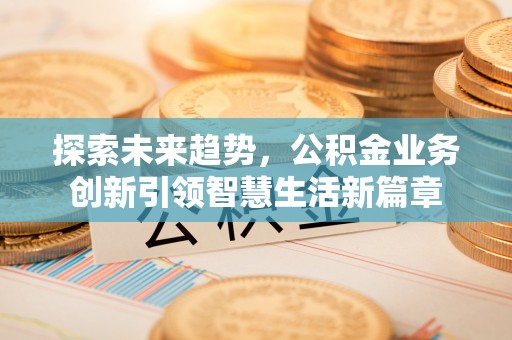 涪陵探索未来趋势，公积金业务创新引领智慧生活新篇章