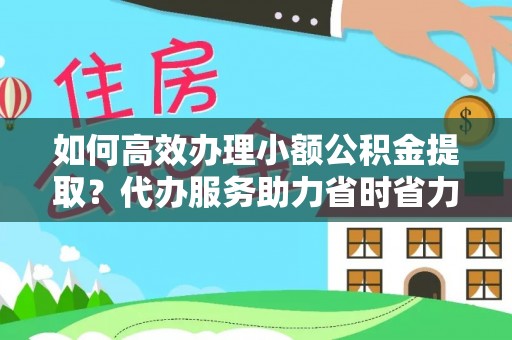 涪陵如何高效办理小额公积金提取？代办服务助力省时省力