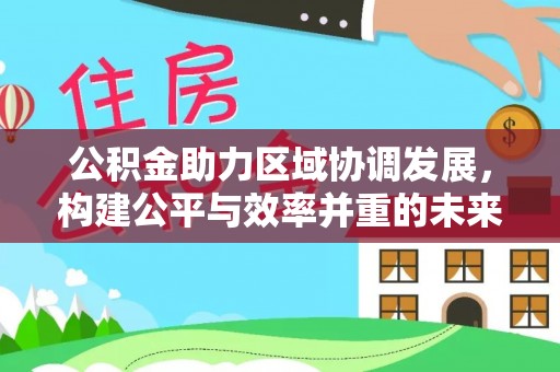 涪陵公积金助力区域协调发展，构建公平与效率并重的未来
