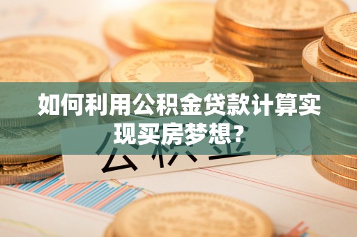 涪陵如何利用公积金贷款计算实现买房梦想？
