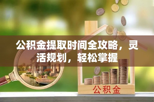 涪陵公积金提取时间全攻略，灵活规划，轻松掌握