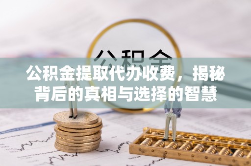 涪陵公积金提取代办收费，揭秘背后的真相与选择的智慧