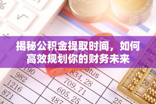 涪陵揭秘公积金提取时间，如何高效规划你的财务未来