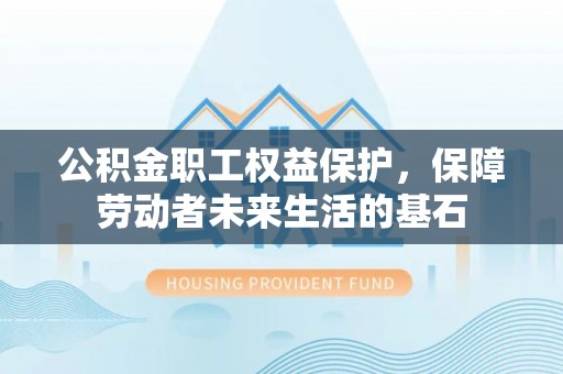 涪陵公积金职工权益保护，保障劳动者未来生活的基石