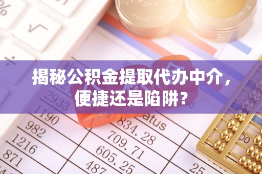 涪陵揭秘公积金提取代办中介，便捷还是陷阱？