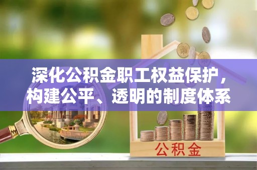 涪陵深化公积金职工权益保护，构建公平、透明的制度体系