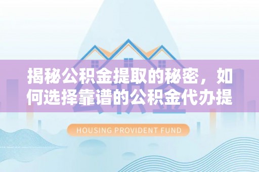 涪陵揭秘公积金提取的秘密，如何选择靠谱的公积金代办提取公司