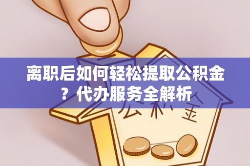 涪陵离职后如何轻松提取公积金？代办服务全解析