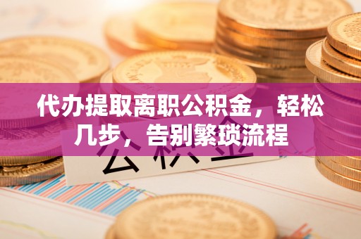 涪陵代办提取离职公积金，轻松几步，告别繁琐流程