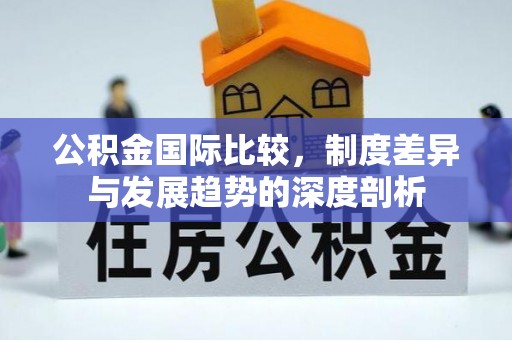 涪陵公积金国际比较，制度差异与发展趋势的深度剖析