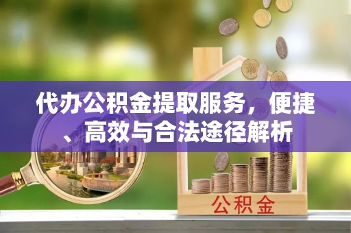 涪陵代办公积金提取服务，便捷、高效与合法途径解析