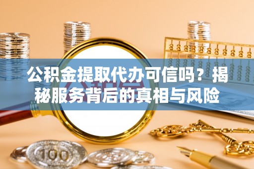涪陵公积金提取代办可信吗？揭秘服务背后的真相与风险