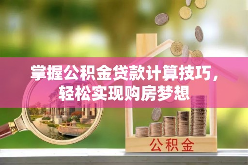 涪陵掌握公积金贷款计算技巧，轻松实现购房梦想