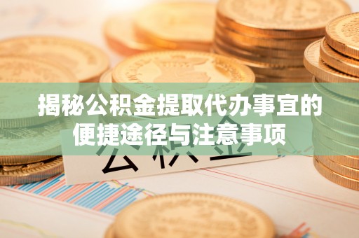 涪陵揭秘公积金提取代办事宜的便捷途径与注意事项