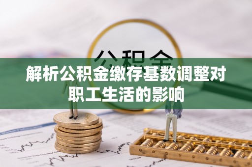 涪陵解析公积金缴存基数调整对职工生活的影响