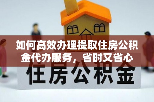 涪陵如何高效办理提取住房公积金代办服务，省时又省心