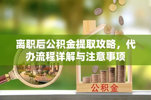 涪陵离职后公积金提取攻略，代办流程详解与注意事项