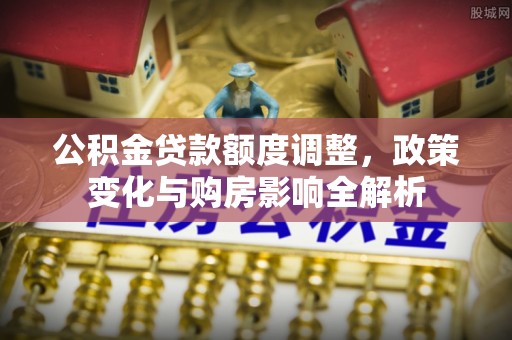 涪陵公积金贷款额度调整，政策变化与购房影响全解析