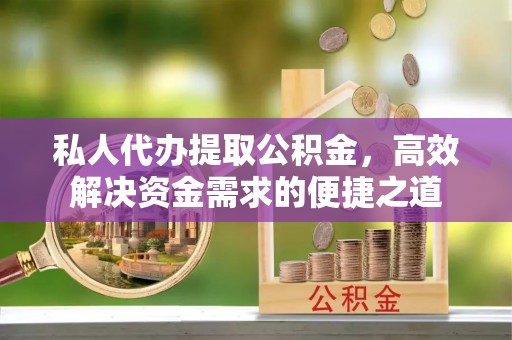 涪陵私人代办提取公积金，高效解决资金需求的便捷之道