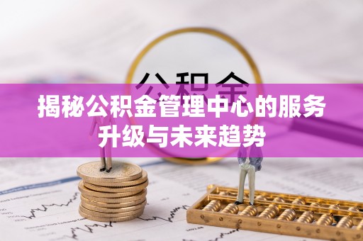 涪陵揭秘公积金管理中心的服务升级与未来趋势