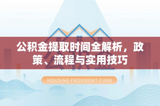 涪陵公积金提取时间全解析，政策、流程与实用技巧