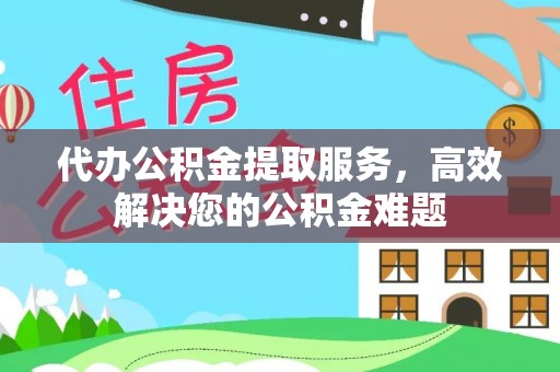 涪陵代办公积金提取服务，高效解决您的公积金难题