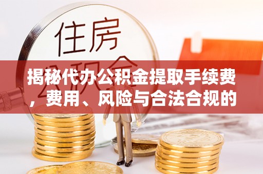涪陵揭秘代办公积金提取手续费，费用、风险与合法合规的全解析