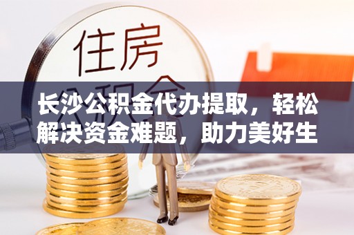 涪陵长沙公积金代办提取，轻松解决资金难题，助力美好生活