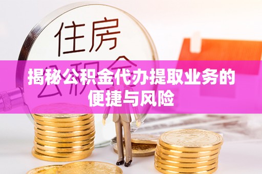 涪陵揭秘公积金代办提取业务的便捷与风险