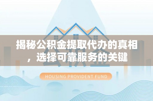 涪陵揭秘公积金提取代办的真相，选择可靠服务的关键