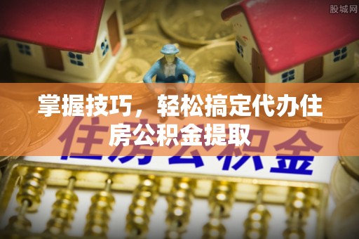 涪陵掌握技巧，轻松搞定代办住房公积金提取